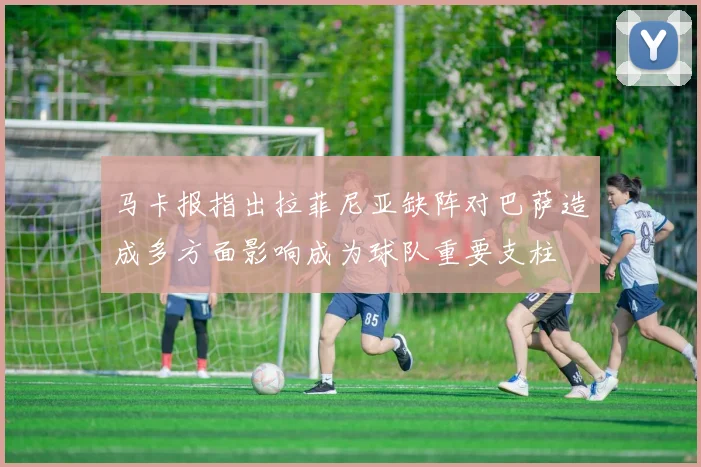马卡报指出拉菲尼亚缺阵对巴萨造成多方面影响成为球队重要支柱