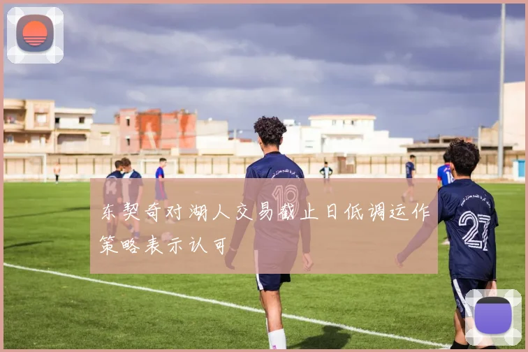 东契奇对湖人交易截止日低调运作策略表示认可