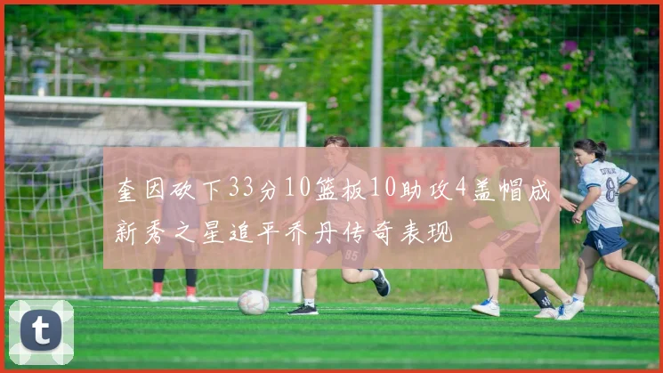 奎因砍下33分10篮板10助攻4盖帽成新秀之星追平乔丹传奇表现