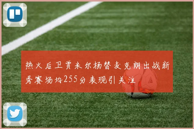 热火后卫贾米尔杨替麦克朗出战新秀赛场均255分表现引关注