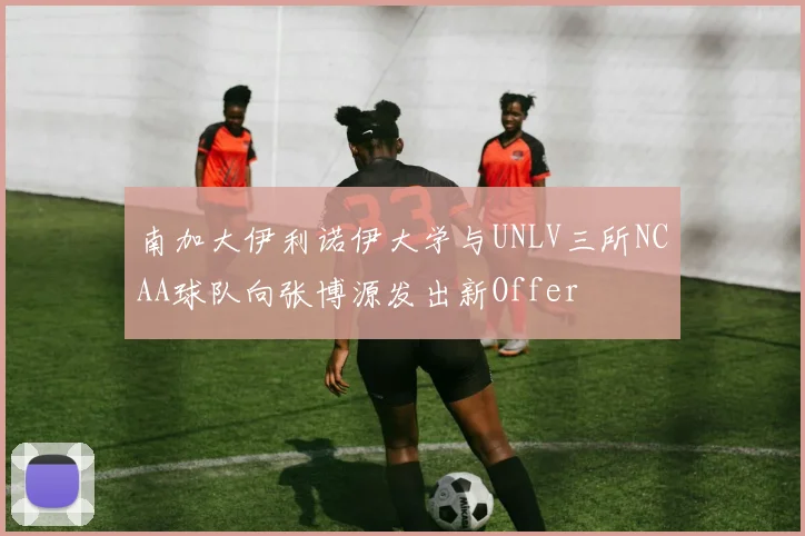 南加大伊利诺伊大学与UNLV三所NCAA球队向张博源发出新Offer