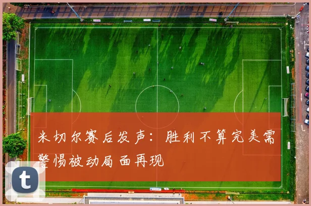 米切尔赛后发声：胜利不算完美需警惕被动局面再现