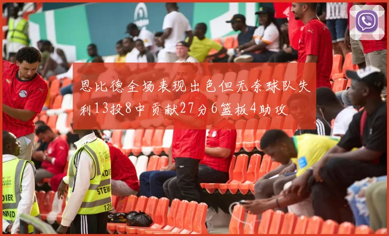 恩比德全场表现出色但无奈球队失利13投8中贡献27分6篮板4助攻
