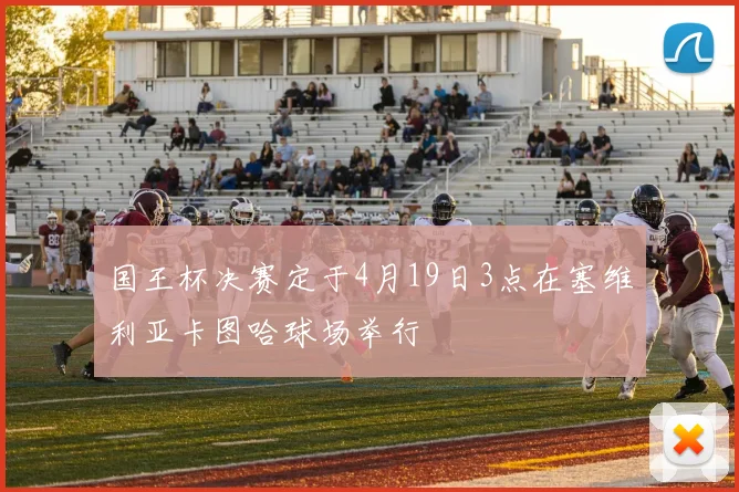 国王杯决赛定于4月19日3点在塞维利亚卡图哈球场举行