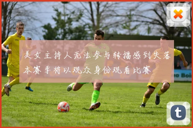 美女主持人无法参与转播感到失落本赛季将以观众身份观看比赛