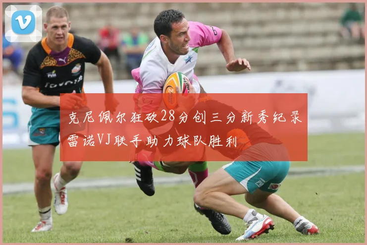 克尼佩尔狂砍28分创三分新秀纪录雷诺VJ联手助力球队胜利