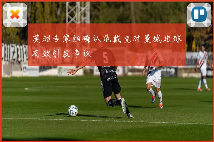 英超专家组确认范戴克对曼城进球有效引发争议