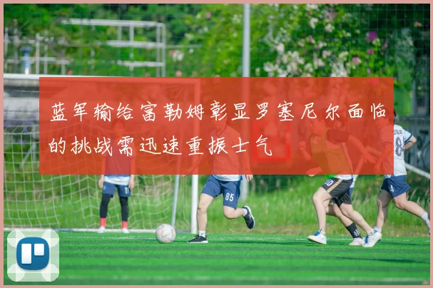 蓝军输给富勒姆彰显罗塞尼尔面临的挑战需迅速重振士气