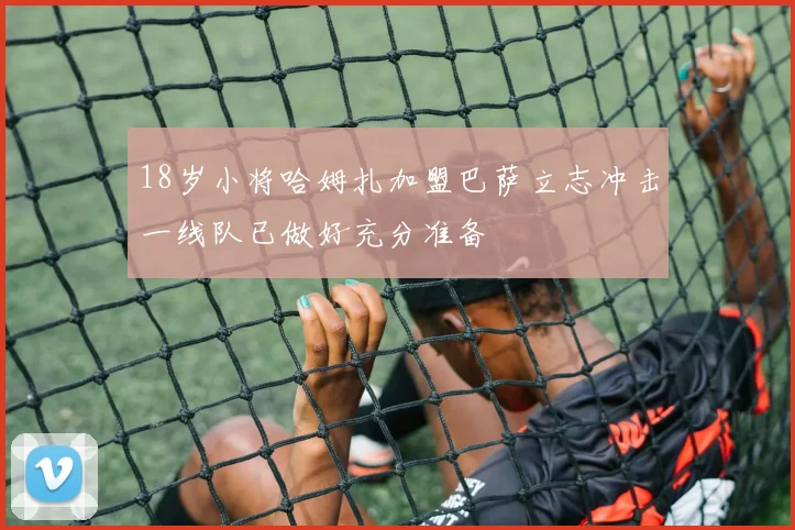 18岁小将哈姆扎加盟巴萨立志冲击一线队已做好充分准备