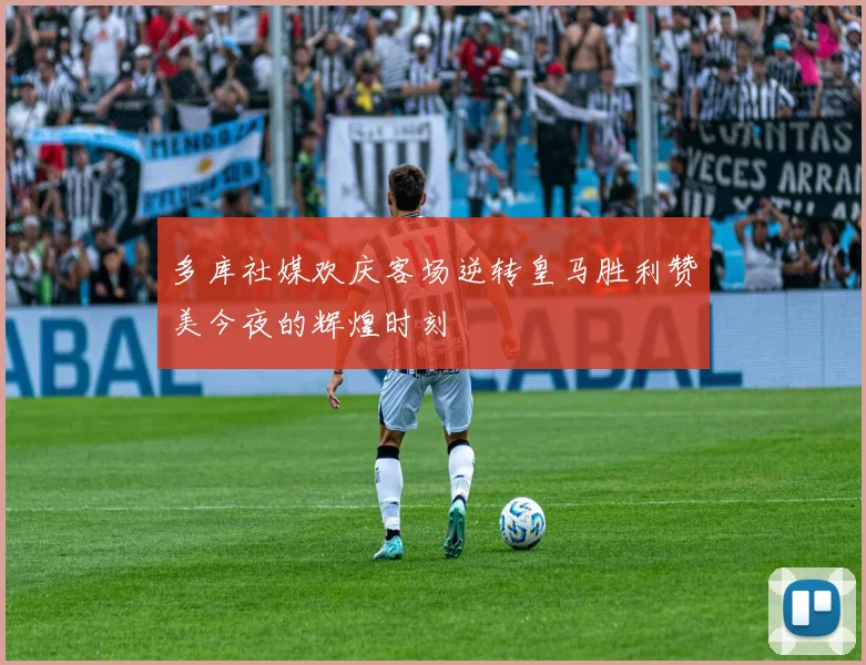 多库社媒欢庆客场逆转皇马胜利赞美今夜的辉煌时刻