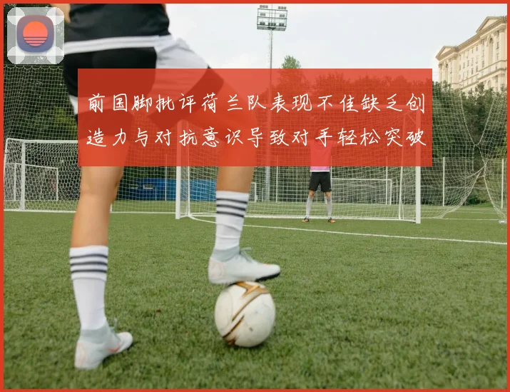 前国脚批评荷兰队表现不佳缺乏创造力与对抗意识导致对手轻松突破