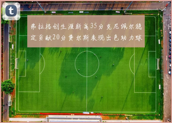 弗拉格创生涯新高35分克尼佩尔稳定贡献20分费尔斯表现出色助力球队