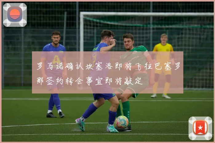 罗马诺确认坎塞洛即将飞往巴塞罗那签约转会事宜即将敲定