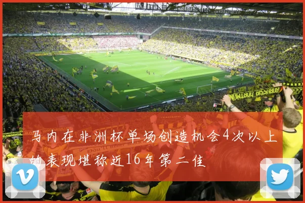马内在非洲杯单场创造机会4次以上的表现堪称近16年第二佳