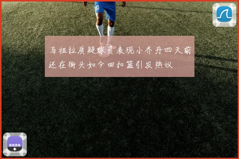 马祖拉质疑球员表现小乔丹四天前还在街头如今回扣篮引发热议