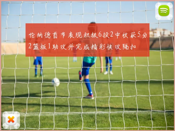 伦纳德首节表现积极6投2中收获5分2篮板1助攻并完成精彩快攻隔扣