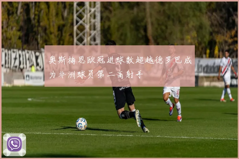 奥斯梅恩欧冠进球数超越德罗巴成为非洲球员第二高射手