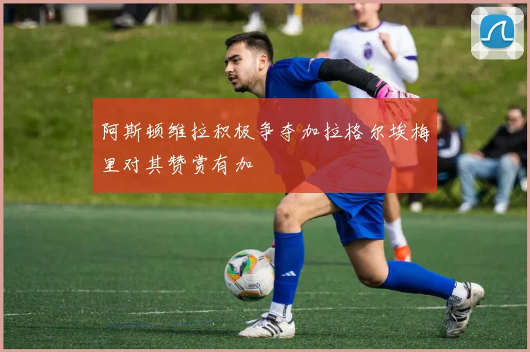阿斯顿维拉积极争夺加拉格尔埃梅里对其赞赏有加