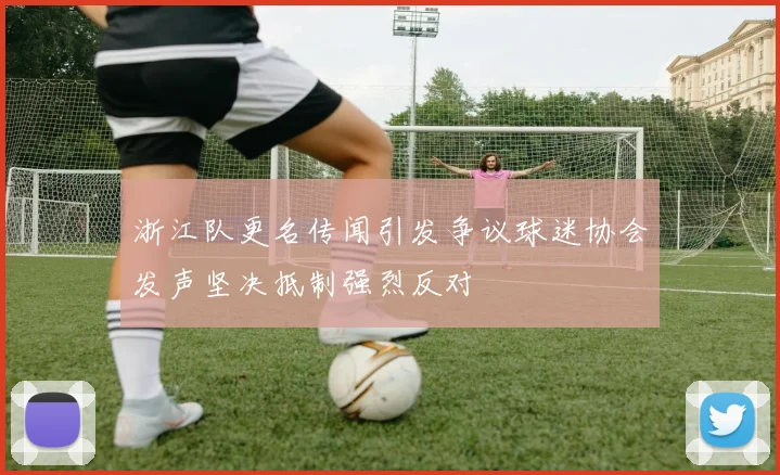 浙江队更名传闻引发争议球迷协会发声坚决抵制强烈反对