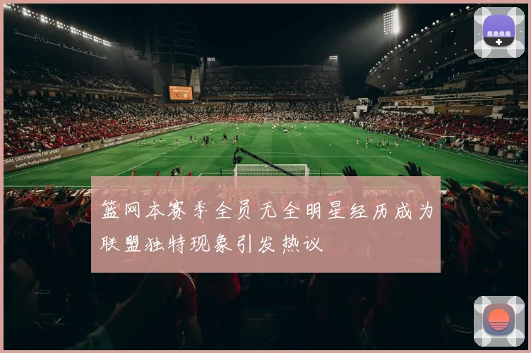 篮网本赛季全员无全明星经历成为联盟独特现象引发热议