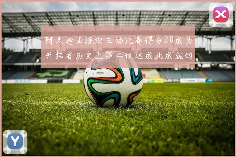 阿夫迪亚连续三场比赛得分20成为开拓者历史上第二位达成此成就的球员