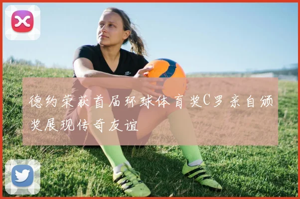 德约荣获首届环球体育奖C罗亲自颁奖展现传奇友谊