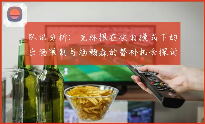 队记分析：克林根在快打模式下的出场限制与杨瀚森的替补机会探讨