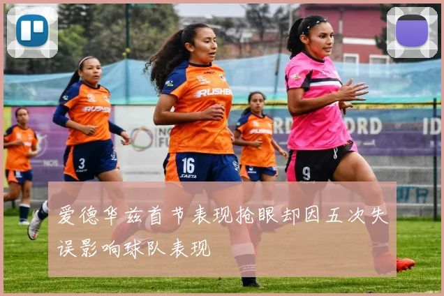 爱德华兹首节表现抢眼却因五次失误影响球队表现