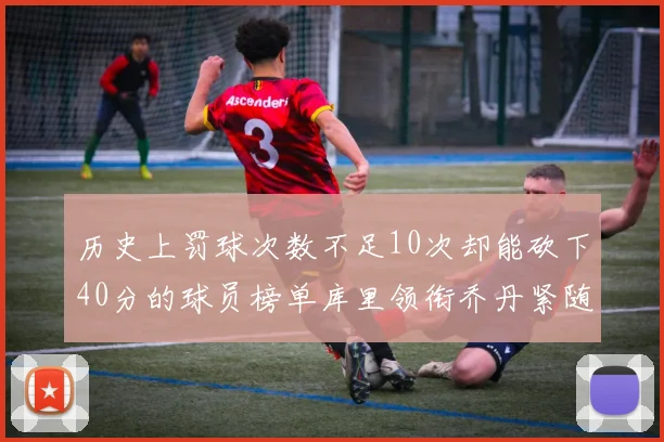 历史上罚球次数不足10次却能砍下40分的球员榜单库里领衔乔丹紧随其后