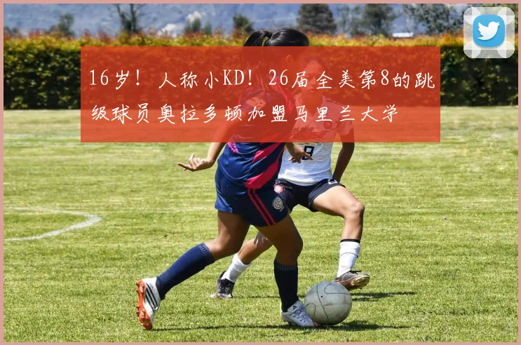 16岁！人称小KD！26届全美第8的跳级球员奥拉多顿加盟马里兰大学