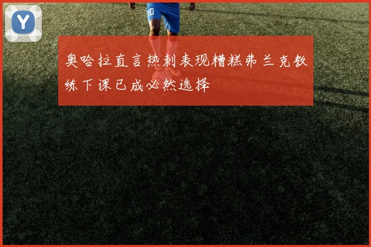 奥哈拉直言热刺表现糟糕弗兰克教练下课已成必然选择