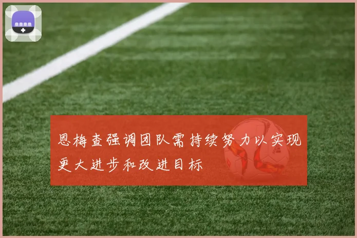 恩梅查强调团队需持续努力以实现更大进步和改进目标