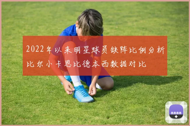 2022年以来明星球员缺阵比例分析比尔小卡恩比德本西数据对比