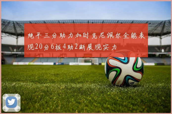 绝平三分助力加时克尼佩尔全能表现20分6板4助2断展现实力