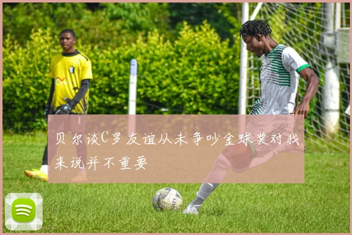 贝尔谈C罗友谊从未争吵金球奖对我来说并不重要