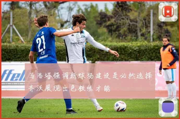 马洛塔强调新球场建设是必然选择齐沃展现出色教练才能