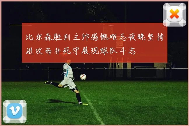 比尔森胜利主帅感慨难忘夜晚坚持进攻而非死守展现球队斗志