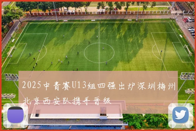 2025中青赛U13组四强出炉深圳梅州北京西安队携手晋级