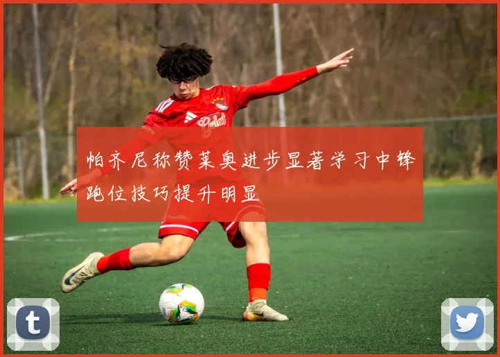 帕齐尼称赞莱奥进步显著学习中锋跑位技巧提升明显
