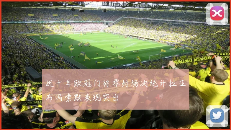 近十年欧冠门将零封场次统计拉亚布冯索默表现突出