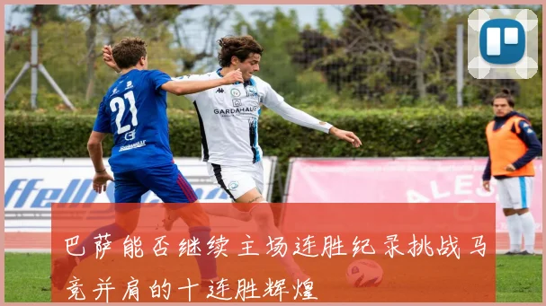 巴萨能否继续主场连胜纪录挑战马竞并肩的十连胜辉煌