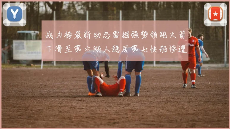 战力榜最新动态雷掘强势领跑火箭下滑至第六湖人稳居第七快船惨遭重创跌至二十七位