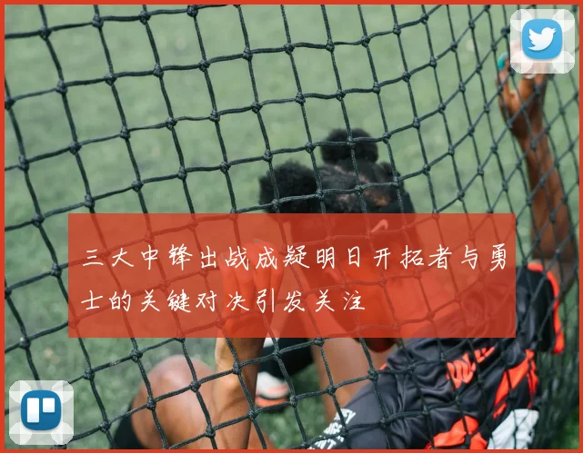 三大中锋出战成疑明日开拓者与勇士的关键对决引发关注