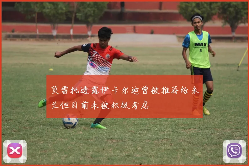 莫雷托透露伊卡尔迪曾被推荐给米兰但目前未被积极考虑