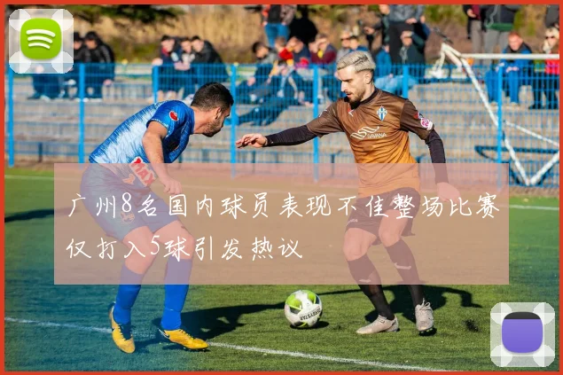 广州8名国内球员表现不佳整场比赛仅打入5球引发热议