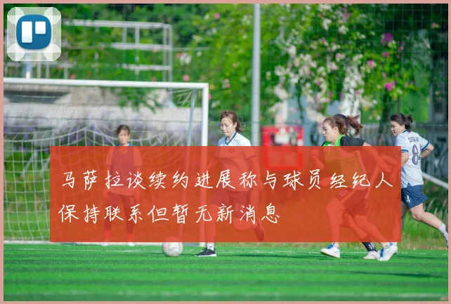 马萨拉谈续约进展称与球员经纪人保持联系但暂无新消息