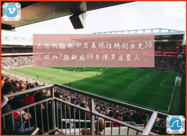 杰伦约翰逊今日表现惊艳创历史30三双加7抢断成09年保罗后首人