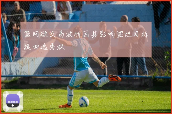 篮网欲交易波特因其影响摆烂目标换回选秀权