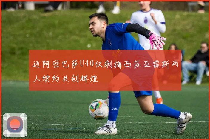 迈阿密巴萨U40仅剩梅西苏亚雷斯两人续约共创辉煌