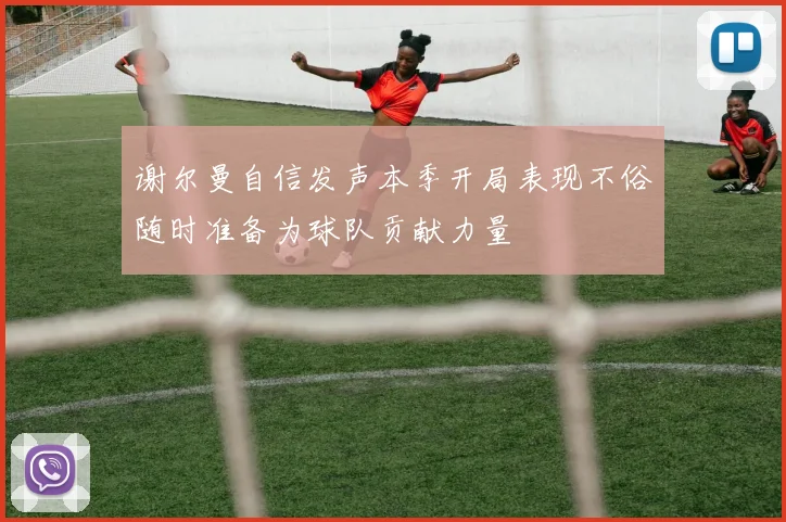 谢尔曼自信发声本季开局表现不俗随时准备为球队贡献力量
